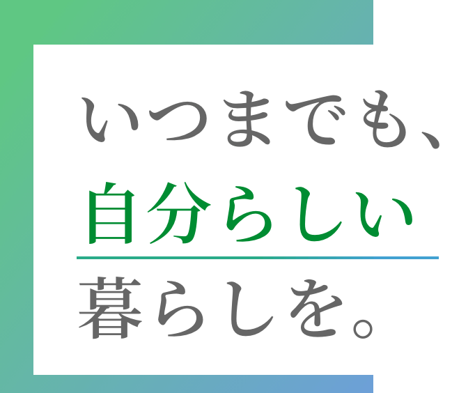 いつまでも、自分らしい暮らしを。